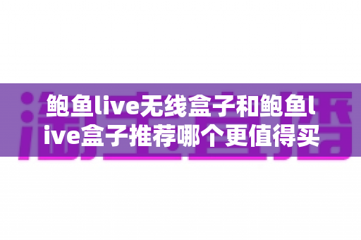 鲍鱼live无线盒子和鲍鱼live盒子推荐哪个更值得买?一篇看懂核心区别的实用选购指南 鲍鱼live无线盒子和鲍鱼live盒子推荐哪个更值得买?一篇看懂核心区别的实用选购指南