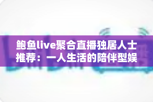鲍鱼live聚合直播独居人士推荐:一人生活的陪伴型娱乐首选指南 鲍鱼live聚合直播独居人士推荐:一人生活的陪伴型娱乐首选指南