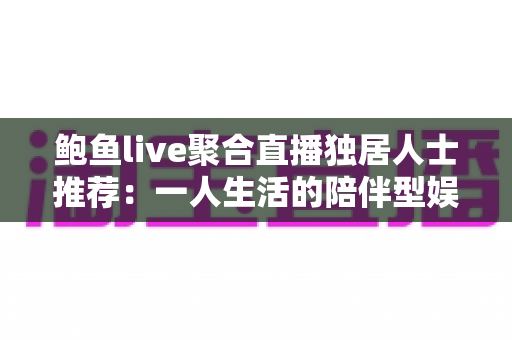 鲍鱼live聚合直播独居人士推荐：一人生活的陪伴型娱乐首选指南
