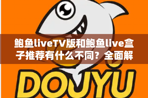 鲍鱼liveTV版和鲍鱼live盒子推荐有什么不同？全面解析两者差异、优缺点与选购指南