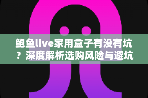 鲍鱼live家用盒子有没有坑?深度解析选购风险与避坑全指南 鲍鱼live家用盒子有没有坑?深度解析选购风险与避坑全指南