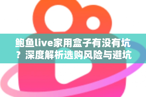 鲍鱼live家用盒子有没有坑?深度解析选购风险与避坑全指南 鲍鱼live家用盒子有没有坑?深度解析选购风险与避坑全指南