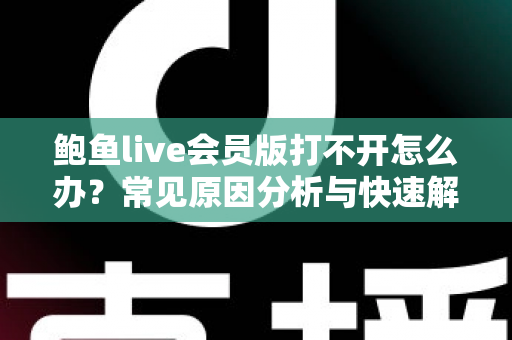 鲍鱼live会员版打不开怎么办？常见原因分析与快速解决方法全指南