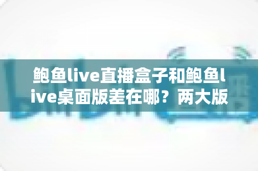鲍鱼live直播盒子和鲍鱼live桌面版差在哪?两大版本核心区别全解析与实用选择指南 鲍鱼live直播盒子和鲍鱼live桌面版差在哪?两大版本核心区别全解析与实用选择指南
