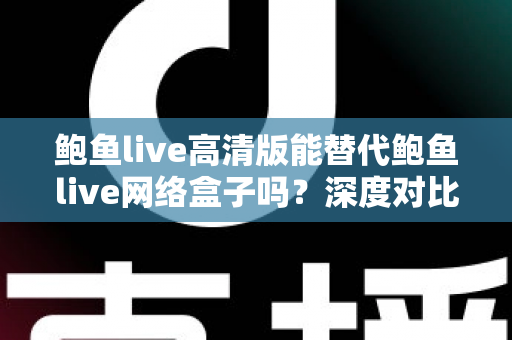 鲍鱼live高清版能替代鲍鱼live网络盒子吗？深度对比解析与选购全指南