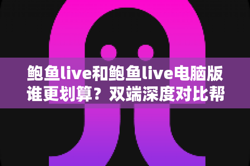 鲍鱼live和鲍鱼live电脑版谁更划算？双端深度对比帮你花对每一分钱