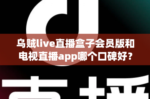 乌贼live直播盒子会员版和电视直播app哪个口碑好？全面解析与选购避坑指南