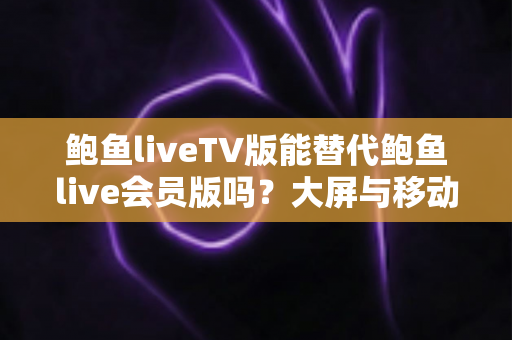鲍鱼liveTV版能替代鲍鱼live会员版吗?大屏与移动端直播体验全面对比指南 鲍鱼liveTV版能替代鲍鱼live会员版吗?大屏与移动端直播体验全面对比指南