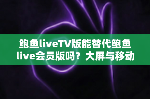 鲍鱼liveTV版能替代鲍鱼live会员版吗?大屏与移动端直播体验全面对比指南 鲍鱼liveTV版能替代鲍鱼live会员版吗?大屏与移动端直播体验全面对比指南