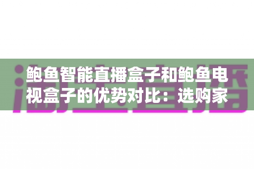 鲍鱼智能直播盒子和鲍鱼电视盒子的优势对比：选购家庭影音盒子前必读的深度测评指南