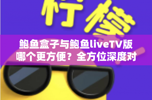 鲍鱼盒子与鲍鱼liveTV版哪个更方便？全方位深度对比，助你选出最适合的家庭大屏观影方案