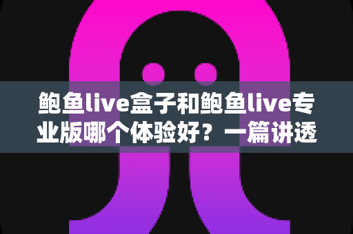 鲍鱼live盒子和鲍鱼live专业版哪个体验好?一篇讲透差异的深度对比评测 鲍鱼live盒子和鲍鱼live专业版哪个体验好?一篇讲透差异的深度对比评测