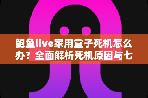 鲍鱼live家用盒子死机怎么办？全面解析死机原因与七步快速修复方案