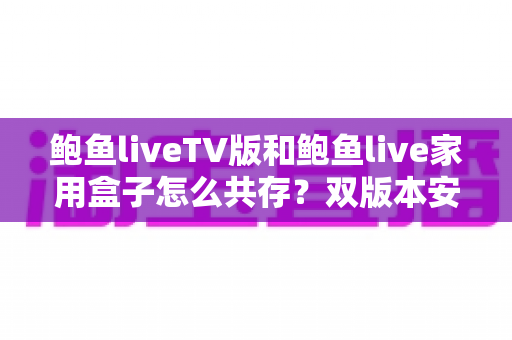 鲍鱼liveTV版和鲍鱼live家用盒子怎么共存?双版本安装与配置全攻略 鲍鱼liveTV版和鲍鱼live家用盒子怎么共存?双版本安装与配置全攻略