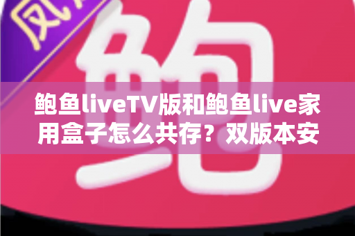 鲍鱼liveTV版和鲍鱼live家用盒子怎么共存?双版本安装与配置全攻略 鲍鱼liveTV版和鲍鱼live家用盒子怎么共存?双版本安装与配置全攻略