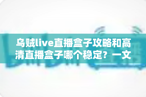 乌贼live直播盒子攻略和高清直播盒子哪个稳定?一文读懂选择与使用技巧 乌贼live直播盒子攻略和高清直播盒子哪个稳定?一文读懂选择与使用技巧