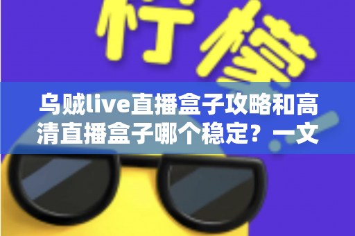 乌贼live直播盒子攻略和高清直播盒子哪个稳定?一文读懂选择与使用技巧 乌贼live直播盒子攻略和高清直播盒子哪个稳定?一文读懂选择与使用技巧