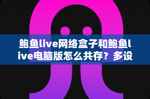 鲍鱼live网络盒子和鲍鱼live电脑版怎么共存？多设备流畅观看直播的完整使用指南