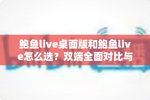 鲍鱼live桌面版和鲍鱼live怎么选?双端全面对比与最佳使用方案解析 鲍鱼live桌面版和鲍鱼live怎么选?双端全面对比与最佳使用方案解析