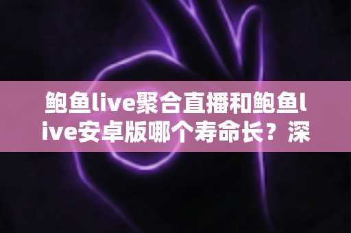 鲍鱼live聚合直播和鲍鱼live安卓版哪个寿命长？深度解析两款应用的持久力与使用寿命