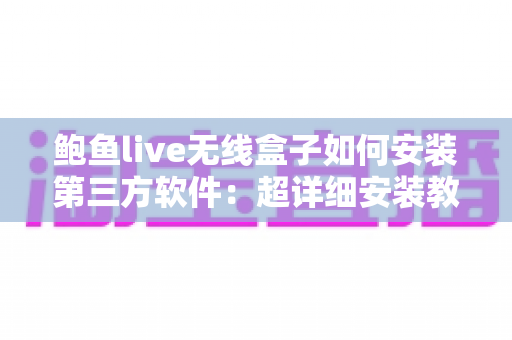 鲍鱼live无线盒子如何安装第三方软件：超详细安装教程与实用技巧全攻略