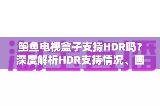 鲍鱼电视盒子支持HDR吗？深度解析HDR支持情况、画质表现与实用设置指南