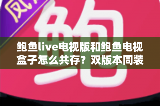 鲍鱼live电视版和鲍鱼电视盒子怎么共存？双版本同装全方案与避坑指南