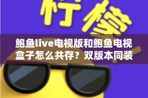 鲍鱼live电视版和鲍鱼电视盒子怎么共存？双版本同装全方案与避坑指南