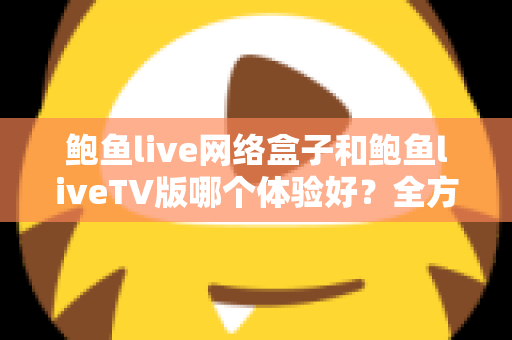 鲍鱼live网络盒子和鲍鱼liveTV版哪个体验好?全方位对比解析,帮你选出最适合自己的大屏观影方案 鲍鱼live网络盒子和鲍鱼liveTV版哪个体验好?全方位对比解析,帮你选出最适合自己的大屏观影方案