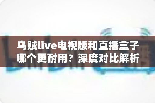 乌贼live电视版和直播盒子哪个更耐用?深度对比解析帮你选对观看方案 乌贼live电视版和直播盒子哪个更耐用?深度对比解析帮你选对观看方案