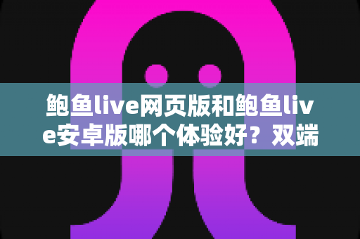 鲍鱼live网页版和鲍鱼live安卓版哪个体验好？双端深度对比评测，帮你选出最适合自己的观看方式