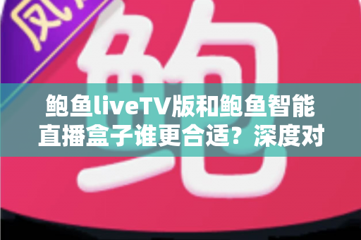 鲍鱼liveTV版和鲍鱼智能直播盒子谁更合适？深度对比助你选对观影方案