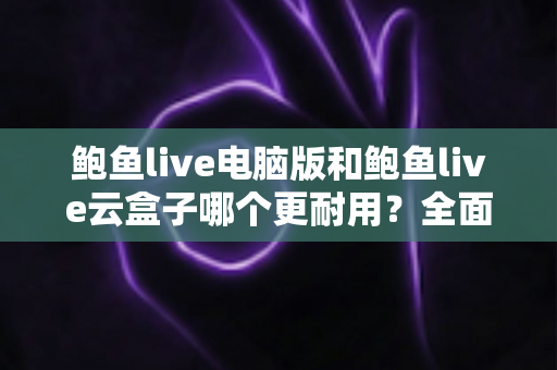 鲍鱼live电脑版和鲍鱼live云盒子哪个更耐用?全面对比与实用选购指南 鲍鱼live电脑版和鲍鱼live云盒子哪个更耐用?全面对比与实用选购指南