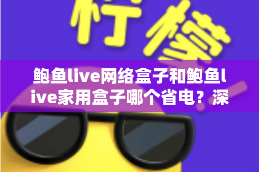 鲍鱼live网络盒子和鲍鱼live家用盒子哪个省电？深度功耗对比与省电选购全攻略