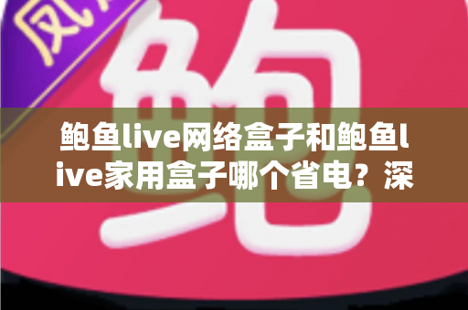 鲍鱼live网络盒子和鲍鱼live家用盒子哪个省电？深度功耗对比与省电选购全攻略