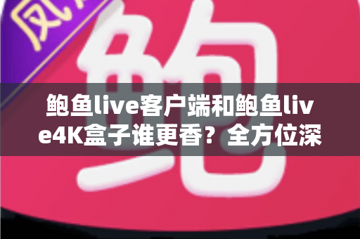 鲍鱼live客户端和鲍鱼live4K盒子谁更香?全方位深度对比帮你选对不选贵 鲍鱼live客户端和鲍鱼live4K盒子谁更香?全方位深度对比帮你选对不选贵