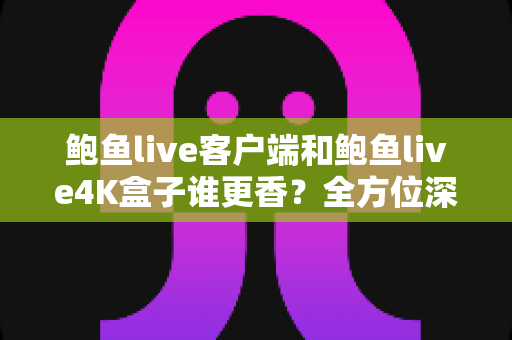 鲍鱼live客户端和鲍鱼live4K盒子谁更香?全方位深度对比帮你选对不选贵 鲍鱼live客户端和鲍鱼live4K盒子谁更香?全方位深度对比帮你选对不选贵