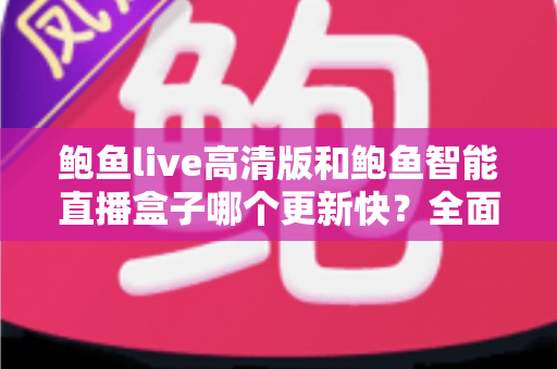鲍鱼live高清版和鲍鱼智能直播盒子哪个更新快?全面对比解析与实用选购指南 鲍鱼live高清版和鲍鱼智能直播盒子哪个更新快?全面对比解析与实用选购指南