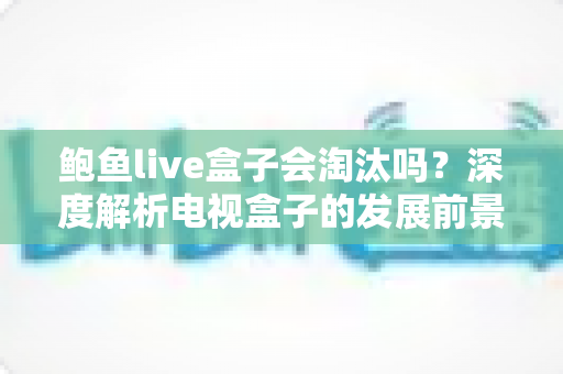 鲍鱼live盒子会淘汰吗?深度解析电视盒子的发展前景与市场趋势 鲍鱼live盒子会淘汰吗?深度解析电视盒子的发展前景与市场趋势