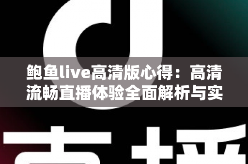 鲍鱼live高清版心得:高清流畅直播体验全面解析与实用指南 鲍鱼live高清版心得:高清流畅直播体验全面解析与实用指南