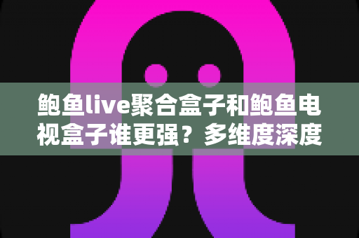 鲍鱼live聚合盒子和鲍鱼电视盒子谁更强?多维度深度对比,看完不再纠结 鲍鱼live聚合盒子和鲍鱼电视盒子谁更强?多维度深度对比,看完不再纠结