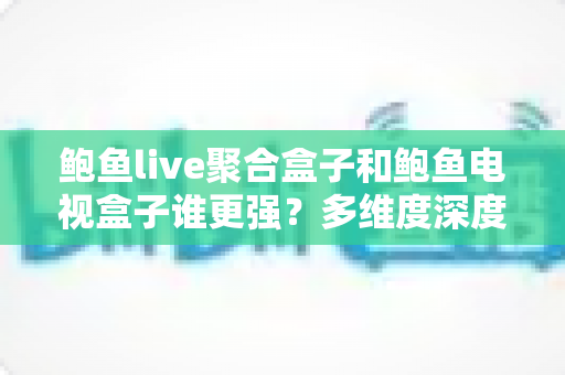鲍鱼live聚合盒子和鲍鱼电视盒子谁更强?多维度深度对比,看完不再纠结 鲍鱼live聚合盒子和鲍鱼电视盒子谁更强?多维度深度对比,看完不再纠结