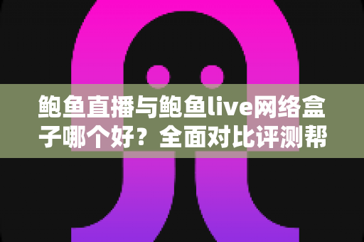 鲍鱼直播与鲍鱼live网络盒子哪个好?全面对比评测帮你找到最适合的观影方案 鲍鱼直播与鲍鱼live网络盒子哪个好?全面对比评测帮你找到最适合的观影方案