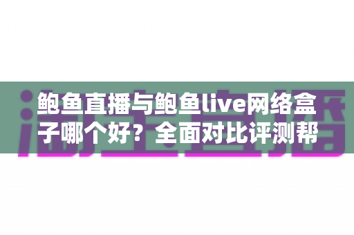 鲍鱼直播与鲍鱼live网络盒子哪个好?全面对比评测帮你找到最适合的观影方案 鲍鱼直播与鲍鱼live网络盒子哪个好?全面对比评测帮你找到最适合的观影方案