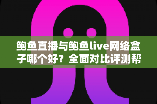 鲍鱼直播与鲍鱼live网络盒子哪个好?全面对比评测帮你找到最适合的观影方案 鲍鱼直播与鲍鱼live网络盒子哪个好?全面对比评测帮你找到最适合的观影方案