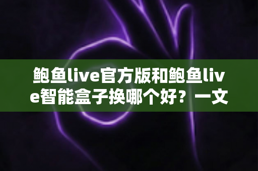 鲍鱼live官方版和鲍鱼live智能盒子换哪个好？一文看懂两者差异与选购建议