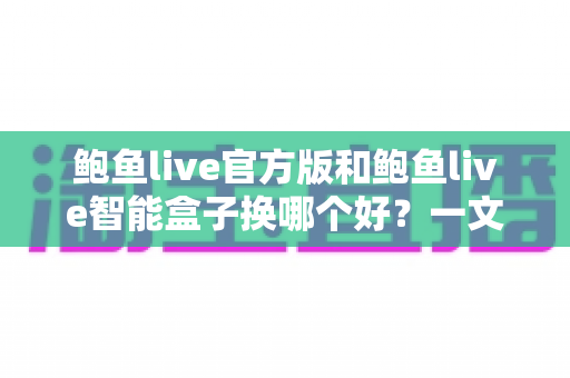 鲍鱼live官方版和鲍鱼live智能盒子换哪个好？一文看懂两者差异与选购建议