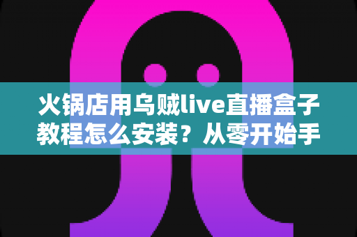火锅店用乌贼live直播盒子教程怎么安装?从零开始手把手教学,帮您的门店轻松开启直播引流新玩法 火锅店用乌贼live直播盒子教程怎么安装?从零开始手把手教学,帮您的门店轻松开启直播引流新玩法