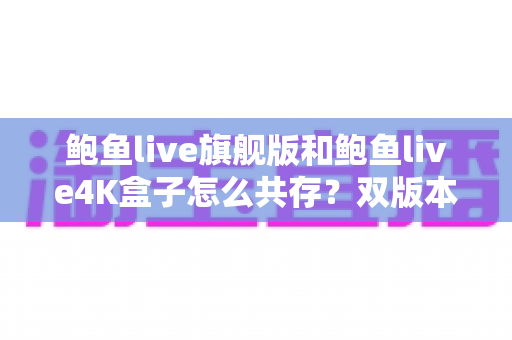 鲍鱼live旗舰版和鲍鱼live4K盒子怎么共存?双版本安装使用全攻略 鲍鱼live旗舰版和鲍鱼live4K盒子怎么共存?双版本安装使用全攻略