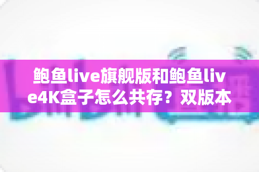鲍鱼live旗舰版和鲍鱼live4K盒子怎么共存?双版本安装使用全攻略 鲍鱼live旗舰版和鲍鱼live4K盒子怎么共存?双版本安装使用全攻略